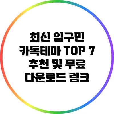 최신 임구민 카톡테마 TOP 7 추천 및 무료 다운로드 링크