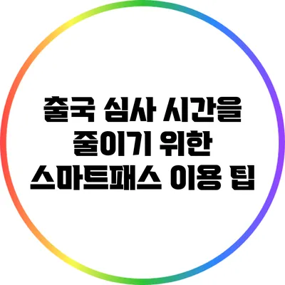 출국 심사 시간을 줄이기 위한 스마트패스 이용 팁