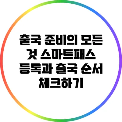 출국 준비의 모든 것: 스마트패스 등록과 출국 순서 체크하기