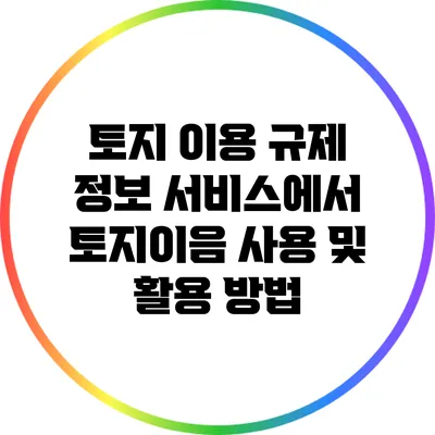 토지 이용 규제 정보 서비스에서 토지이음 사용 및 활용 방법