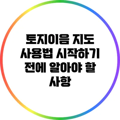 토지이음 지도 사용법: 시작하기 전에 알아야 할 사항