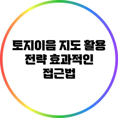 토지이음 지도 활용 전략: 효과적인 접근법