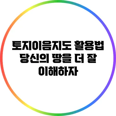 토지이음지도 활용법: 당신의 땅을 더 잘 이해하자