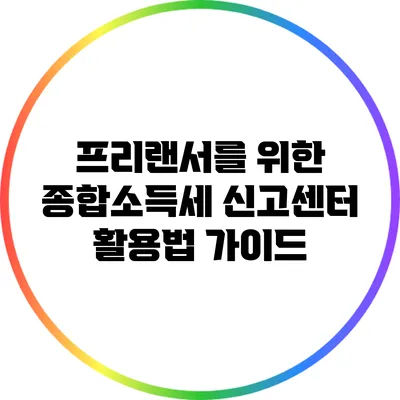 프리랜서를 위한 종합소득세 신고센터 활용법 가이드