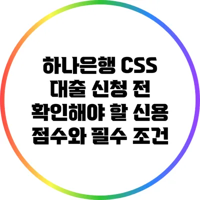 하나은행 CSS 대출 신청 전 확인해야 할 신용 점수와 필수 조건