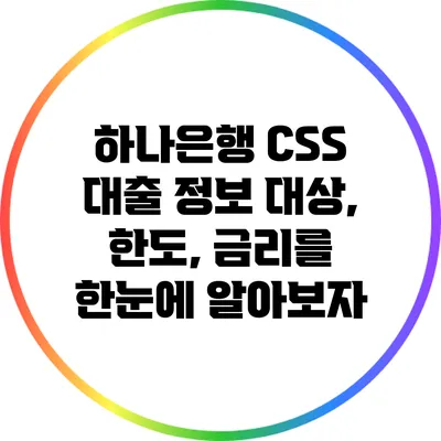 하나은행 CSS 대출 정보: 대상, 한도, 금리를 한눈에 알아보자