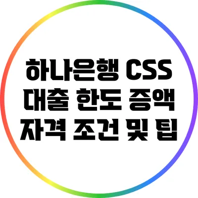 하나은행 CSS 대출 한도 증액: 자격 조건 및 팁