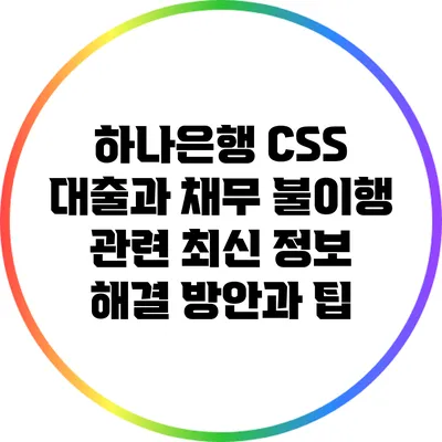 하나은행 CSS 대출과 채무 불이행 관련 최신 정보: 해결 방안과 팁