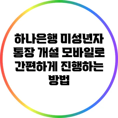 하나은행 미성년자 통장 개설: 모바일로 간편하게 진행하는 방법
