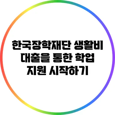 한국장학재단 생활비 대출을 통한 학업 지원 시작하기