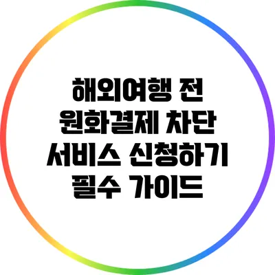 해외여행 전 원화결제 차단 서비스 신청하기: 필수 가이드