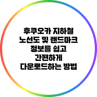 후쿠오카 지하철 노선도 및 랜드마크 정보를 쉽고 간편하게 다운로드하는 방법