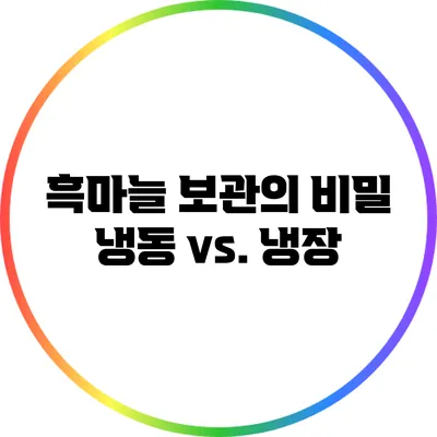 흑마늘 보관의 비밀: 냉동 vs. 냉장