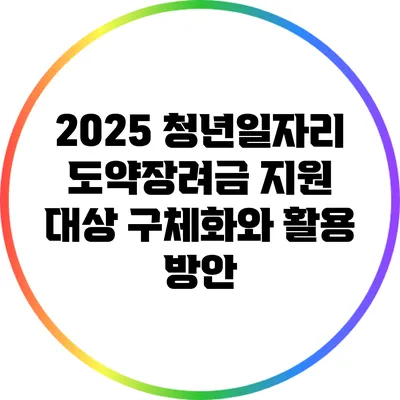 2025 청년일자리 도약장려금 지원 대상 구체화와 활용 방안