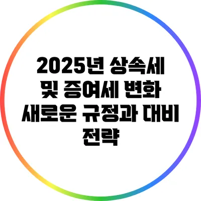 2025년 상속세 및 증여세 변화: 새로운 규정과 대비 전략