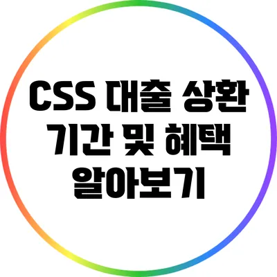 CSS 대출 상환 기간 및 혜택 알아보기
