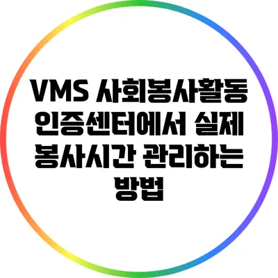 VMS 사회봉사활동 인증센터에서 실제 봉사시간 관리하는 방법