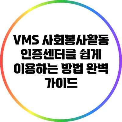 VMS 사회봉사활동인증센터를 쉽게 이용하는 방법 완벽 가이드