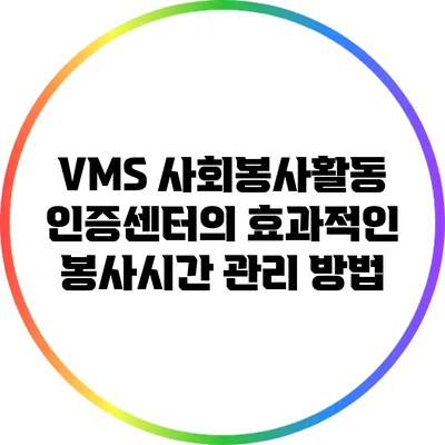 VMS 사회봉사활동인증센터의 효과적인 봉사시간 관리 방법