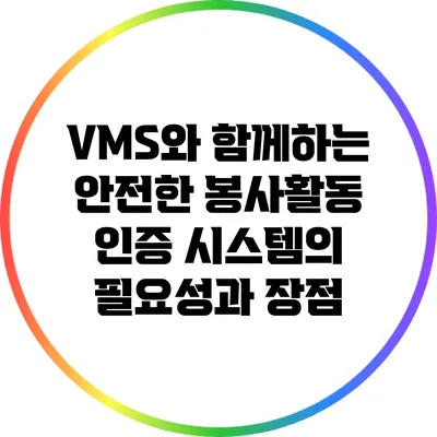 VMS와 함께하는 안전한 봉사활동 인증 시스템의 필요성과 장점