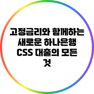 고정금리와 함께하는 새로운 하나은행 CSS 대출의 모든 것