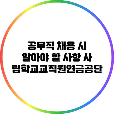 공무직 채용 시 알아야 할 사항: 사립학교교직원연금공단