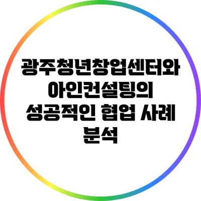 광주청년창업센터와 아인컨설팅의 성공적인 협업 사례 분석
