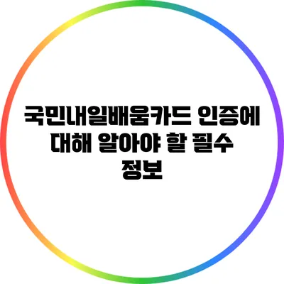 국민내일배움카드 인증에 대해 알아야 할 필수 정보
