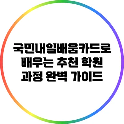 국민내일배움카드로 배우는 추천 학원 과정 완벽 가이드