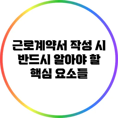 근로계약서 작성 시 반드시 알아야 할 핵심 요소들