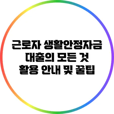근로자 생활안정자금 대출의 모든 것: 활용 안내 및 꿀팁
