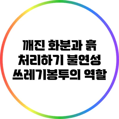 깨진 화분과 흙 처리하기: 불연성 쓰레기봉투의 역할