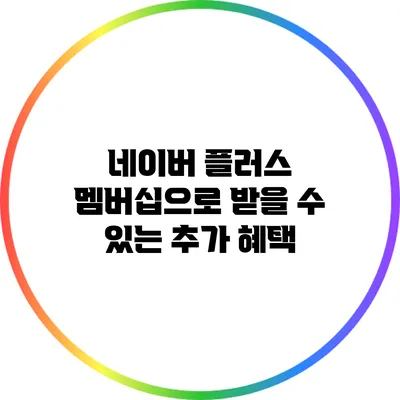 네이버 플러스 멤버십으로 받을 수 있는 추가 혜택