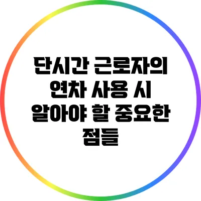 단시간 근로자의 연차 사용 시 알아야 할 중요한 점들