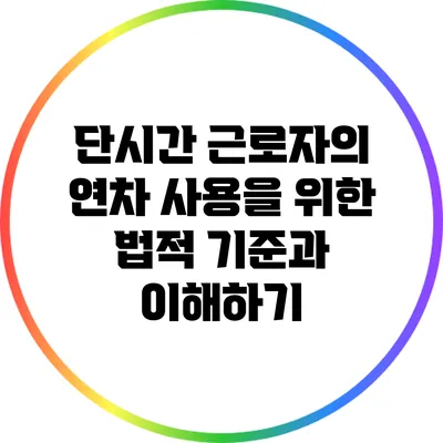 단시간 근로자의 연차 사용을 위한 법적 기준과 이해하기