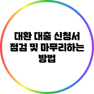 대환 대출 신청서 점검 및 마무리하는 방법