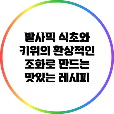 발사믹 식초와 키위의 환상적인 조화로 만드는 맛있는 레시피