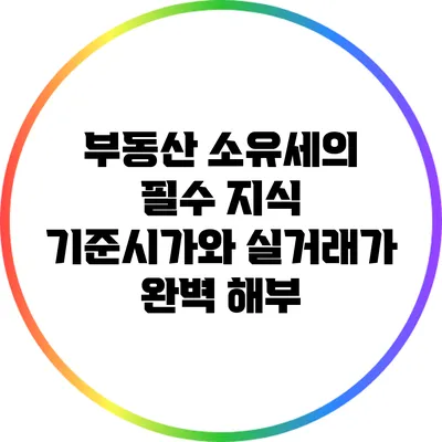 부동산 소유세의 필수 지식: 기준시가와 실거래가 완벽 해부