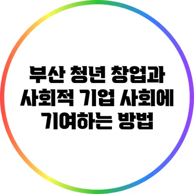 부산 청년 창업과 사회적 기업: 사회에 기여하는 방법