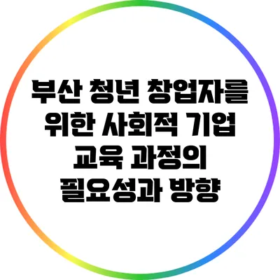 부산 청년 창업자를 위한 사회적 기업 교육 과정의 필요성과 방향