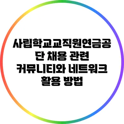 사립학교교직원연금공단 채용 관련 커뮤니티와 네트워크 활용 방법