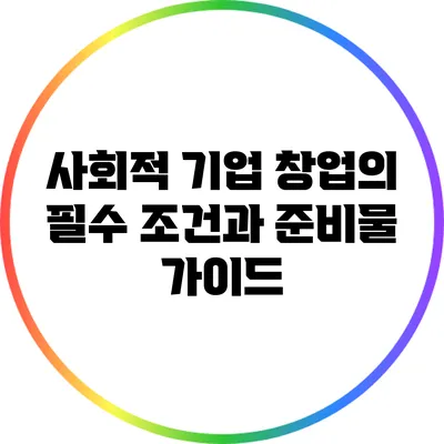 사회적 기업 창업의 필수 조건과 준비물 가이드