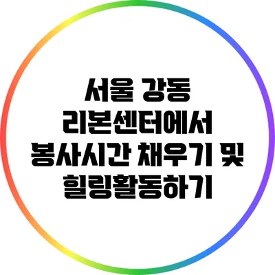 서울 강동 리본센터에서 봉사시간 채우기 및 힐링활동하기