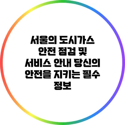 서울의 도시가스 안전 점검 및 서비스 안내: 당신의 안전을 지키는 필수 정보