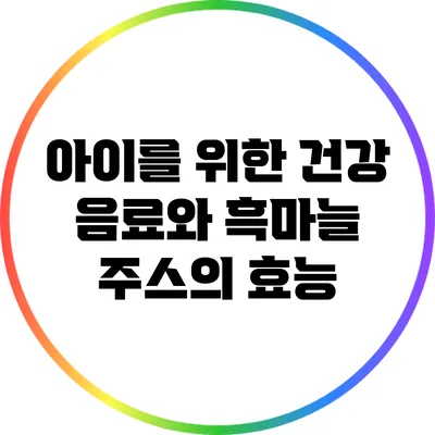 아이를 위한 건강 음료와 흑마늘 주스의 효능