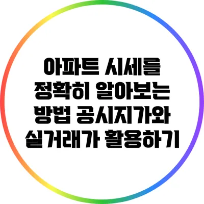 아파트 시세를 정확히 알아보는 방법: 공시지가와 실거래가 활용하기