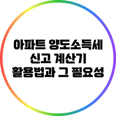 아파트 양도소득세 신고 계산기 활용법과 그 필요성