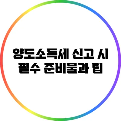 양도소득세 신고 시 필수 준비물과 팁