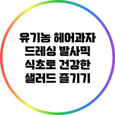 유기농 헤어과자 드레싱: 발사믹 식초로 건강한 샐러드 즐기기
