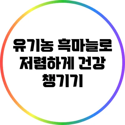 유기농 흑마늘로 저렴하게 건강 챙기기